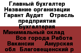 Главный бухгалтер › Название организации ­ Гарант Аудит › Отрасль предприятия ­ Бухгалтерия › Минимальный оклад ­ 35 000 - Все города Работа » Вакансии   . Амурская обл.,Благовещенский р-н